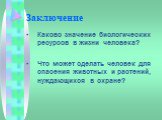 Заключение. Каково значение биологических ресурсов в жизни человека? Что может сделать человек для спасения животных и растений, нуждающихся в охране?