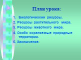 План урока: Биологические ресурсы. 2. Ресурсы растительного мира. 3. Ресурсы животного мира. 4. Особо охраняемые природные территории. 5. Заключение.