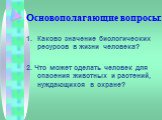 Основополагающие вопросы: Каково значение биологических ресурсов в жизни человека? 2. Что может сделать человек для спасения животных и растений, нуждающихся в охране?