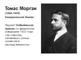 Томас Морган (1866-1945) Американский биолог Лауреат Нобелевской премии по физиологии и медицине 1933 года «За открытия, связанные с ролью хромосом в наследственности».