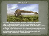 Диплодок – растительноядный динозавр, живший на Земле в конце юрского периода 150 миллионов лет назад. Его ископаемые останки встречаются на территории Северной Америки, в западных штатах США. К этому семейству принадлежали наиболее длинные целые скелеты динозавров – среди обнаруженных останков встр