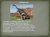 Анхизавр – еще один вид динозавров. Считается травоядным ящером. Принадлежит к группе прозавроподов. По останкам можно определить, что ящеры этого вида были небольших размеров. Анхизавр имел изящное тело. Голова была относительно маленькая, шея длинная, впрочем, как и у других травоядных. Так удобне