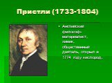Пристли (1733-1804). Английский философ-материалист, химик, общественный деятель, открыл в 1774 году кислород.