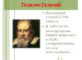 Галилео Галилей. Итальянский ученый (1564-1642гг) В 1609-1610гг сконструировал первый микроскоп, в 1624г усовершенствовал его для использования