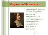 Марчелло Мальпиги. итальянский анатом, который первым применил микроскоп для систематических и сравнительных исследований растений и животных