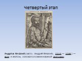 Четвертый этап. Андре́ас Веза́лий (часто: Андрей Везалий; 1514 — 1564 ) — врач и анатом, основоположник научной анатомии.