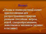 Вывод: Плоды и семена растений имеют приспособления для распространения в природе разными способами: ветром, водой, саморазбрасыванием, животными и человеком (активно и пассивно)