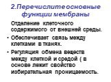 2.Перечислите основные функции мембраны. Отделение клеточного содержимого от внешней среды. Обеспечивает связь между клетками в тканях. Регуляция обмена веществ между клеткой и средой ( в основе лежит свойство избирательная проницаемость.