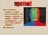 «Мы не должны снимать с людей копии поскольку нам следует относится к каждому ребенку как к индивидууму, а не как к копии другого человека» Йен Вельмут. против!