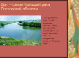 Дон – самая большая река Ростовской области. Дон равнинная река, за её медленное течение народ дал название «тихий Дон», и несёт она свои воды в Таганрогский залив и Азовское море.