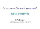 Что такое биоинформатика? Банк SwissProt. С.А.Спирин 7, 8,10 февраля 2006 г., ФББ МГУ
