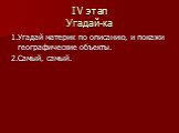 IV этап Угадай-ка. 1.Угадай материк по описанию, и покажи географические объекты. 2.Самый, самый.