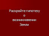 Раскройте гипотезу о возникновении Земли