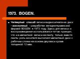 1973. BOGEN. Четвертый способ записи видеосигнала на диск - магнитный - разработан западногерманской фирмой BOGEN в 1973 году. Здесь для записи и воспроизведения использовался тот же принцип, что и в магнитной записи на ленту, только вместо ленты роль носителя выполнял магнитный диск с рабочим слоем