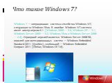 Что такое Windows 7? Windows 7 — операционная система семейства Windows NT, следующая за Windows Vista. В линейке Windows NT система носит номер версии 6.1 (Windows 2000 — 5.0, Windows XP — 5.1, Windows Server 2003 — 5.2, Windows Vista и Windows Server 2008 — 6.0). Серверной версией является Windows