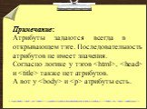 Примечание: Атрибуты задаются всегда в открывающем тэге. Последовательность атрибутов не имеет значения. Согласно логике у тэгов , и  также нет атрибутов. А вот у  и. атрибуты есть.