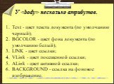У. несколько атрибутов. Text - цвет текста документа (по умолчанию черный); BGCOLOR - цвет фона документа (по умолчанию белый); LINK - цвет ссылки; VLink - цвет посещенной ссылки; ALink - цвет активной ссылки; BACKGROUND - ссылка на фоновое изображение.