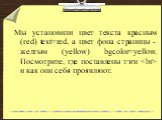 Мы установили цвет текста красным (red) text=red, а цвет фона страницы - желтым (yellow) bgcolor=yellow. Посмотрите, где поставлены тэги  и как они себя проявляют.