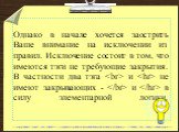 Однако в начале хочется заострить Ваше внимание на исключении из правил. Исключение состоит в том, что имеются тэги не требующие закрытия. В частности два тэга  и.  не имеют закрывающих -  и  в силу элементарной логики.