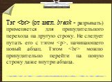 Тэг  (от англ. break - разрывать) применяется для принудительного перехода на другую строку. Не следует путать его с тэгом. , начинающего новый абзац. Тэгом  можно принудительно перейти на новую строку даже внутри абзаца.