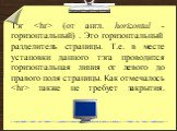 Тэг.  (от англ. horizontal - горизонтальный) . Это горизонтальный разделитель страницы. Т.е. в месте установки данного тэга проводится горизонтальная линия от левого до правого поля страницы. Как отмечалось  также не требует закрытия.