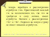 А теперь перейдем к рассмотрению атрибутов тэга. Практический каждый тэг, за исключением тех, где это не требуется в силу логики, имеет атрибуты. Начнем с рассмотренных  и. . Переход на новую строку не имеет никаких атрибутов.