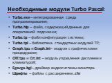 Необходимые модули Turbo Pascal: Turbo.exe – интегрированная среда программирования; Turbo.hlp – файл, содержащий данные для оперативной подсказки; Turbo.tp – файл конфигурации системы; Turbo.tpl – библиотека стандартных модулей ТР; Graph.tpu и Graph.int– модули с графическими процедурами; CRT.tpu и