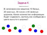 Задача 4. (самостоятельно). В непрозрачном мешочке 10 белых, 20 красных, 30 синих и 40 зеленых шариков. Какое количество информации будет содержать зрительное сообщение о цвете вынутого шарика?