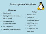Linux против Windows. Linux бесплатен дёшев в эксплуатации адаптируем надёжнее защищён от вирусов. Windows платный требует финансовых вложений ограничен в возможностях не надёжен уязвим для вирусов