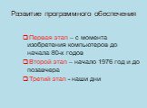 Развитие программного обеспечения. Первая этап – с момента изобретения компьютеров до начала 80-х годов Второй этап – начало 1976 год и до позавчера Третий этап - наши дни