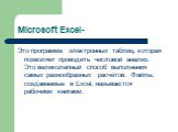 Microsoft Excel-. Это программа электронных таблиц, которая позволяет проводить числовой анализ. Это великолепный способ выполнения самых разнообразных расчётов. Файлы, создаваемые в Excel, называются рабочими книгами.