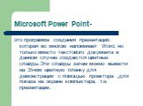 Microsoft Power Point-. это программа создания презентаций, которая во многом напоминает Word, но только вместо текстового документа в данном случае создаются цветные слайды.Эти слайды затем можно вывести на 35-мм цветную плёнку для демонстрации с помощью проектора ,для показа на экране компьютера, 