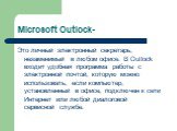 Microsoft Outlock-. Это личный электронный секретарь, незаменимый в любом офисе. В Outlock входит удобная программа работы с электронной почтой, которую можно использовать, если компьютер, установленный в офисе, подключен к сети Интернет или любой диалоговой сервисной службе.