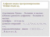1)латинские буквы – большие и малые; 2)буквы русского алфавита - большие и малые; 3)цифры – от 0 до 9; 4)знаки операций - +, -, /, *,=,, , =; 5)разделительные знаки – ( ) [ ] { } ; . , ‘ _% & # и т. Д. Алфавит языка программирования TURBO PASCAL