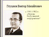 Глушков Виктор Михайлович. 1981-1982 гг. „Основы безбумажной информатики“