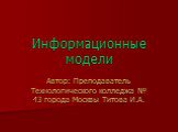 Информационные модели. Автор: Преподаватель Технологического колледжа № 43 города Москвы Титова И.А.