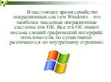 В настоящее время семейство операционных систем Windows – это наиболее массовые операционные системы для ПК. Все эти ОС имеют весьма схожий графический интерфейс пользователя, но существенно различаются по внутреннему строению.
