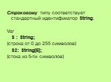 Строковому типу соответствует стандартный идентификатор String. Var S : String; {строка от 0 до 255 символов} S2: String[5]; {стока из 5-ти символов}