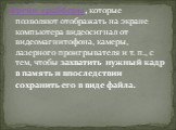 Фрейм-грабберы, которые позволяют отображать на экране компьютера видеосигнал от видеомагнитофона, камеры, лазерного проигрывателя и т. п., с тем, чтобы захватить нужный кадр в память и впоследствии сохранить его в виде файла.  