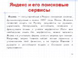 Яндекс и его поисковые сервисы. Яндекс — популярнейшая в России поисковая система, функционирующая с осени 1997 года. Поиск Яндекса позволяет искать по Рунету документы на русском, украинском, белорусском, английском, немецком и французском языках с учетом морфологии (Если вам необходимо искать без 