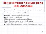 Поиск интернет-ресурсов по URL-адресам. Задание №1. Пользуясь одним из справочников адресов Интернета, найти следующие адреса: Сервер «Защита прав призывников» Сайт газеты «1 сентября» Компьютерный путеводитель по Москве Сайт Всероссийского музея А.С.Пушкина Сайт Государственного Эрмитажа Авторизова