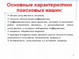 Основные характеристики поисковых машин: объем документов в индексе; частота обновления информации; информационное пространство, которое охватывает робот поисковой машины, и разнообразие типов документов, о которых собирается информация; скорость обработки запроса; критерий определения релевантности