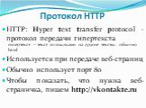Протокол HTTP. HTTP: Нyper text transfer protocol – протокол передачи гипертекста Используется при передаче веб-страниц Обычно использует порт 80 Чтобы показать, что нужна веб-страничка, пишем http://vkontakte.ru. гипертекст – текст со ссылками на другие тексты. обычно html