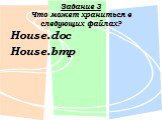 Задание 3 Что может храниться в следующих файлах? House.doc House.bmp