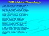 PSD (Adobe Photoshop). Формат PSD является стандартным форматом пакета Adobe Photoshop и отличается от большинства обычных растровых форматов возможностью хранения слоев. Он содержит много дополнительных переменных и сжимает изображения, используя алгоритм сжатия без потерь RLE Packbits. Формат подд