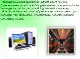 Первый процессор работал на частоте всего 750 кГц. Сегодняшние процессоры быстрее своего прародителя более чем в десять тысяч раз, а любой домашний компьютер обладает мощностью и «сообразительностью» во много раз большей, чем компьютер, управляющий полетом корабля «Аполлон» к Луне.