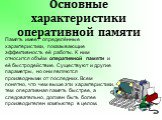 Основные характеристики оперативной памяти. Память имеет определённые характеристики, показывающие эффективность её работы. К ним относится объём оперативной памяти и её быстродействие. Существуют и другие параметры, но они являются производными от последних. Всем понятно, что чем выше эти характери