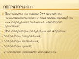 Операторы С++. Программа на языке С++ состоит из последовательности операторов, каждый из них определяет значение некоторого действия; Все операторы разделены на 4 группы: - операторы следования; - операторы ветвления; - операторы цикла; - операторы передачи управления.