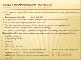 Цикл с постусловием do while. В отличие от цикла while условие завершения цикла проверяется после выполнения тела цикла. Формат цикла do while: do S while (В); В - выражение, истинность которого проверяется (условие завершения цикла); S - тело цикла: один оператор (простой или блок). Сначала выполня