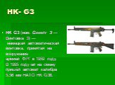 HK- G3. HK G3 (нем. Gewehr 3 — Винтовка 3) — немецкая автоматическая винтовка, принятая на вооружение армией ФРГ в 1959 году. В 1995 году ей на смену пришёл автомат калибра 5,56 мм НАТО HK G36.